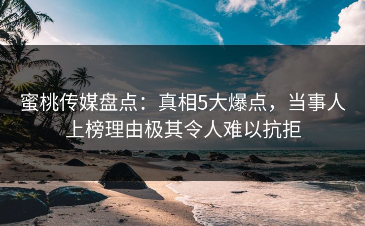 蜜桃传媒盘点：真相5大爆点，当事人上榜理由极其令人难以抗拒
