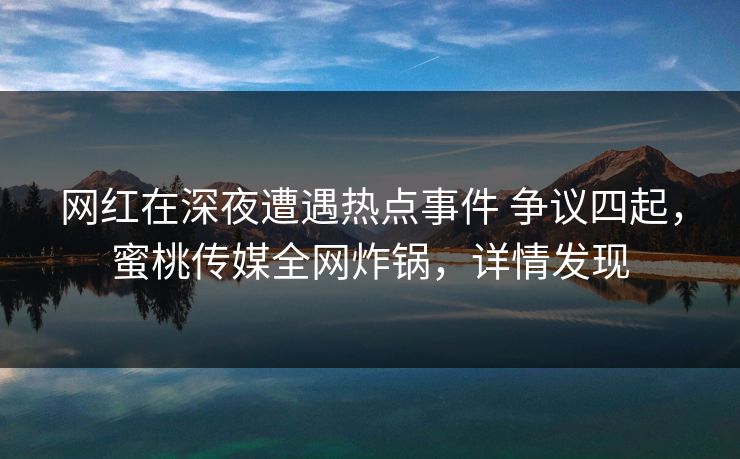 网红在深夜遭遇热点事件 争议四起，蜜桃传媒全网炸锅，详情发现