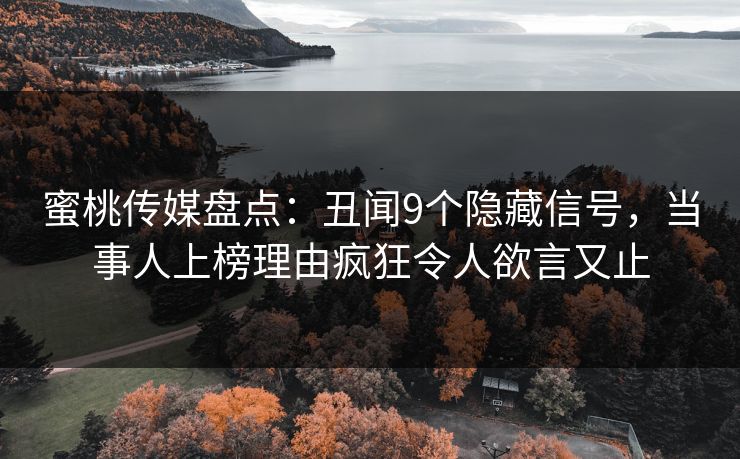 蜜桃传媒盘点：丑闻9个隐藏信号，当事人上榜理由疯狂令人欲言又止
