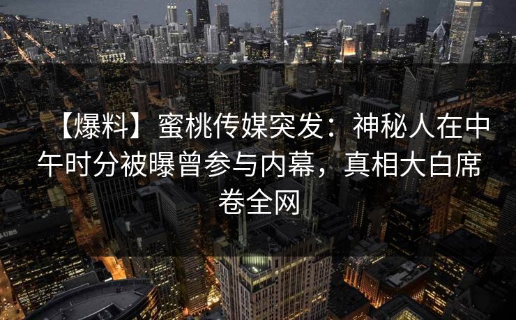 【爆料】蜜桃传媒突发：神秘人在中午时分被曝曾参与内幕，真相大白席卷全网