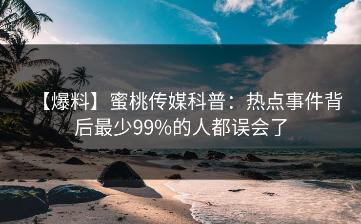 【爆料】蜜桃传媒科普：热点事件背后最少99%的人都误会了