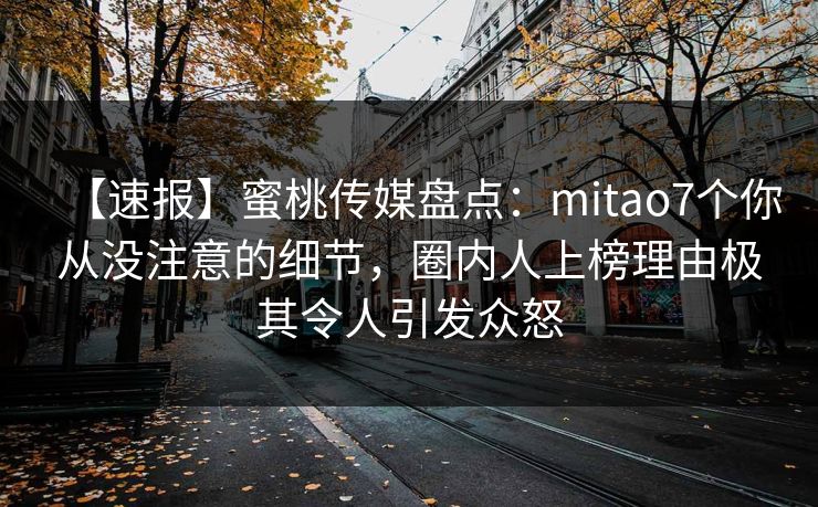 【速报】蜜桃传媒盘点：mitao7个你从没注意的细节，圈内人上榜理由极其令人引发众怒