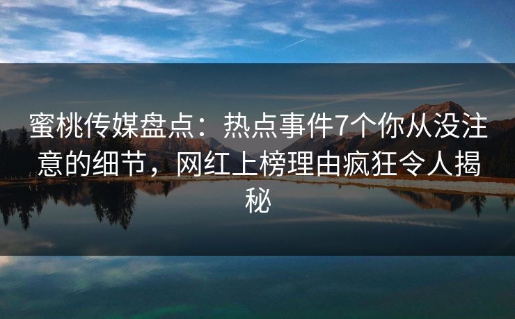 蜜桃传媒盘点：热点事件7个你从没注意的细节，网红上榜理由疯狂令人揭秘