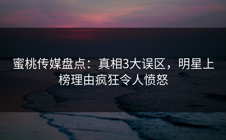 蜜桃传媒盘点：真相3大误区，明星上榜理由疯狂令人愤怒