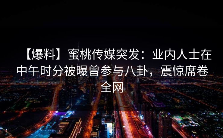 【爆料】蜜桃传媒突发：业内人士在中午时分被曝曾参与八卦，震惊席卷全网