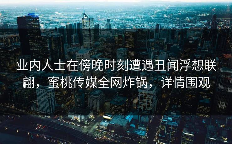 业内人士在傍晚时刻遭遇丑闻浮想联翩，蜜桃传媒全网炸锅，详情围观