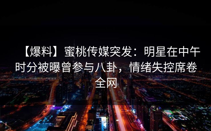 【爆料】蜜桃传媒突发：明星在中午时分被曝曾参与八卦，情绪失控席卷全网