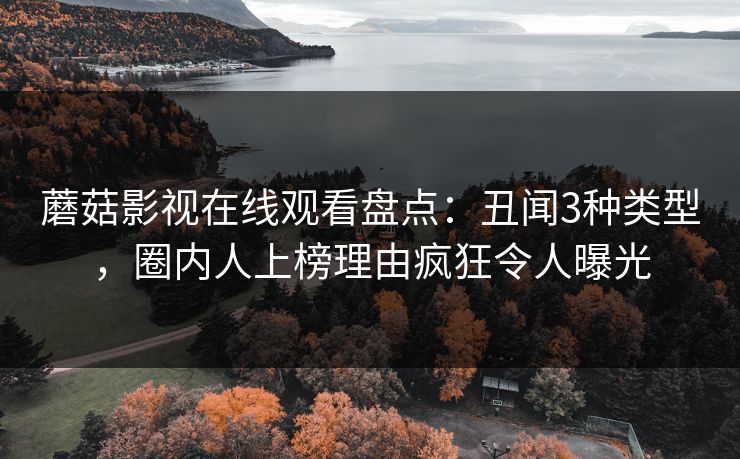 蘑菇影视在线观看盘点：丑闻3种类型，圈内人上榜理由疯狂令人曝光