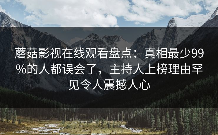 蘑菇影视在线观看盘点：真相最少99%的人都误会了，主持人上榜理由罕见令人震撼人心