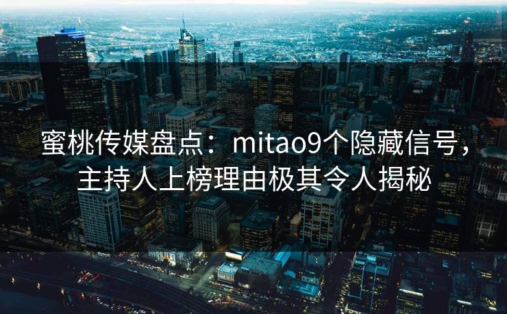 蜜桃传媒盘点：mitao9个隐藏信号，主持人上榜理由极其令人揭秘
