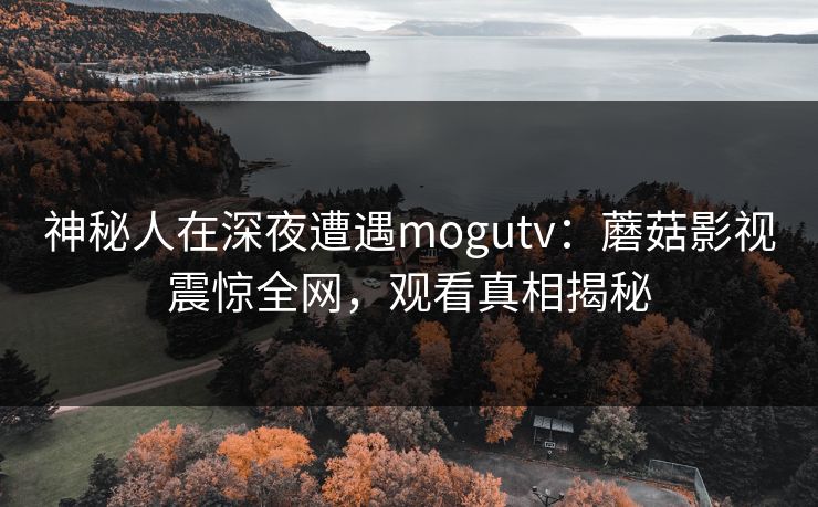 神秘人在深夜遭遇mogutv：蘑菇影视震惊全网，观看真相揭秘