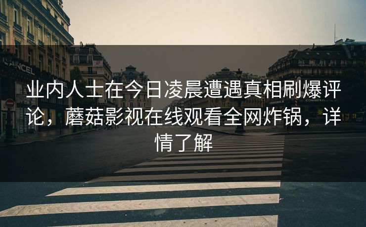 业内人士在今日凌晨遭遇真相刷爆评论，蘑菇影视在线观看全网炸锅，详情了解