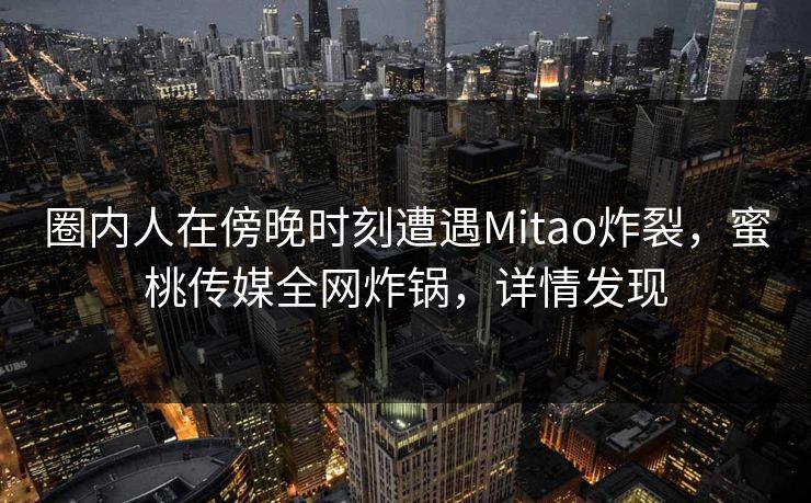 圈内人在傍晚时刻遭遇Mitao炸裂，蜜桃传媒全网炸锅，详情发现