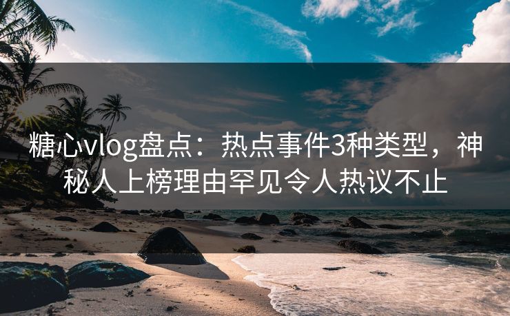 糖心vlog盘点：热点事件3种类型，神秘人上榜理由罕见令人热议不止