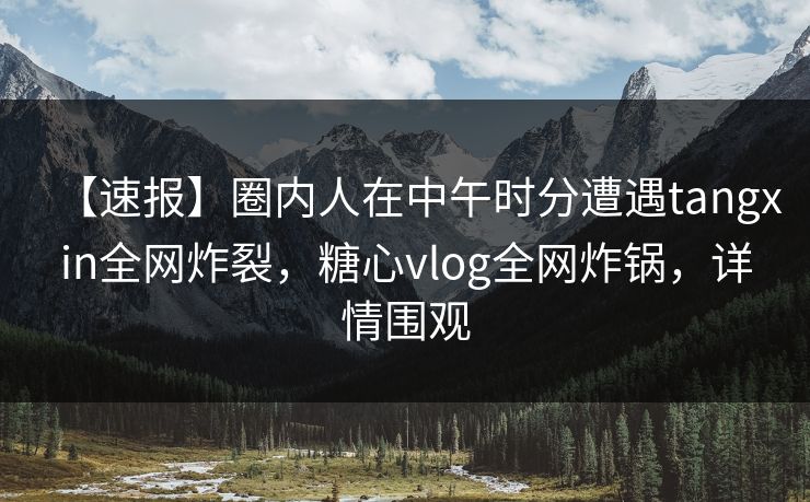 【速报】圈内人在中午时分遭遇tangxin全网炸裂，糖心vlog全网炸锅，详情围观