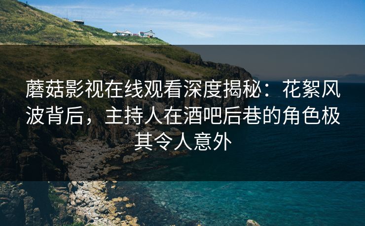 蘑菇影视在线观看深度揭秘：花絮风波背后，主持人在酒吧后巷的角色极其令人意外