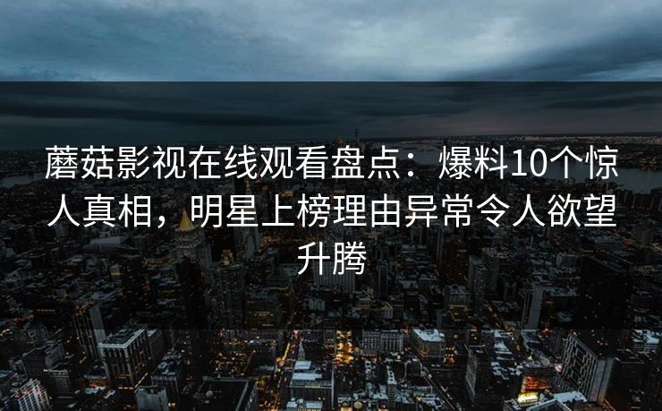 蘑菇影视在线观看盘点：爆料10个惊人真相，明星上榜理由异常令人欲望升腾