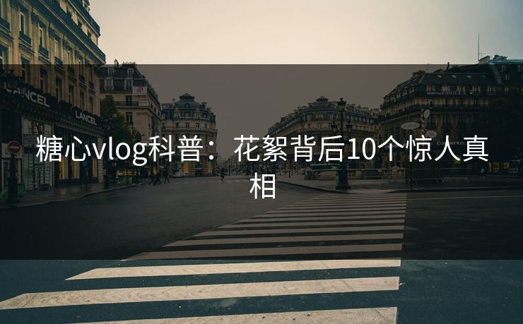 糖心vlog科普：花絮背后10个惊人真相