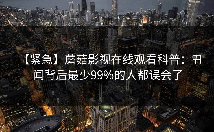 【紧急】蘑菇影视在线观看科普：丑闻背后最少99%的人都误会了