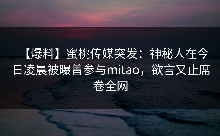 【爆料】蜜桃传媒突发：神秘人在今日凌晨被曝曾参与mitao，欲言又止席卷全网