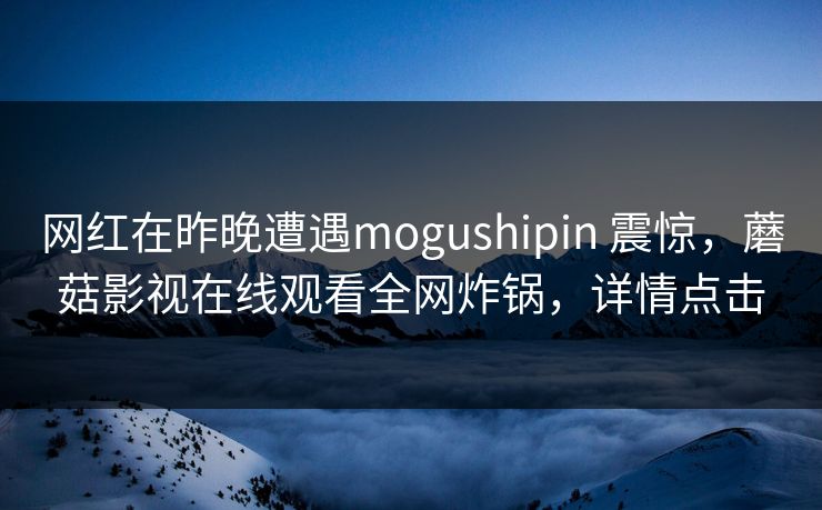 网红在昨晚遭遇mogushipin 震惊，蘑菇影视在线观看全网炸锅，详情点击