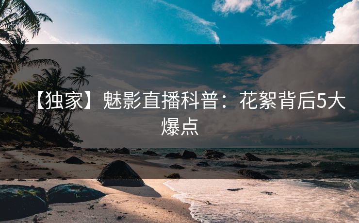 【独家】魅影直播科普：花絮背后5大爆点