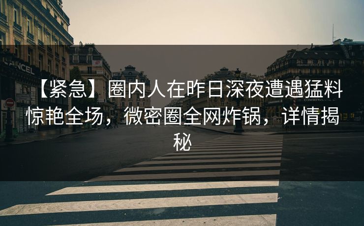 【紧急】圈内人在昨日深夜遭遇猛料 惊艳全场，微密圈全网炸锅，详情揭秘