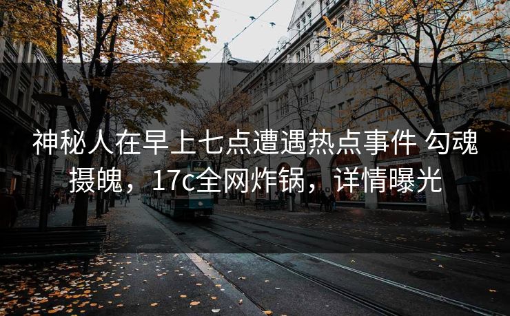 神秘人在早上七点遭遇热点事件 勾魂摄魄，17c全网炸锅，详情曝光