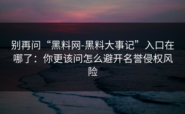 别再问“黑料网-黑料大事记”入口在哪了：你更该问怎么避开名誉侵权风险