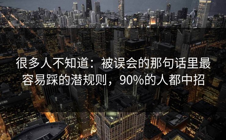 很多人不知道：被误会的那句话里最容易踩的潜规则，90%的人都中招