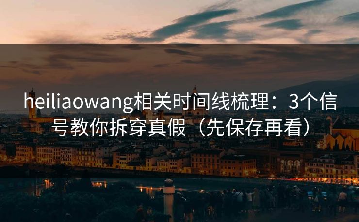 heiliaowang相关时间线梳理：3个信号教你拆穿真假（先保存再看）