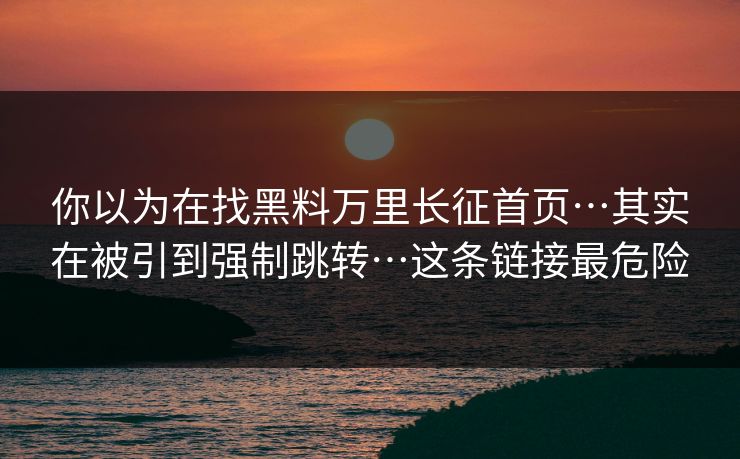 你以为在找黑料万里长征首页…其实在被引到强制跳转…这条链接最危险