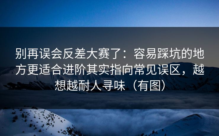 别再误会反差大赛了：容易踩坑的地方更适合进阶其实指向常见误区，越想越耐人寻味（有图）