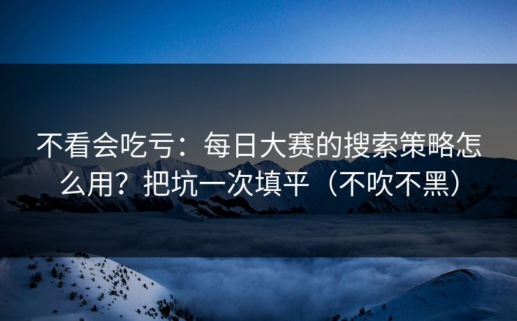 不看会吃亏：每日大赛的搜索策略怎么用？把坑一次填平（不吹不黑）