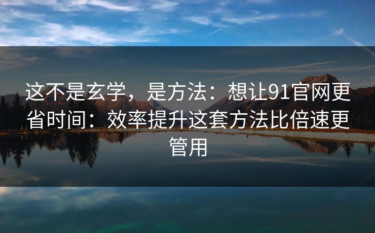 这不是玄学,是方法:想让91官网更省时间:效率提升这套方法比倍速更管用 这不是玄学,是方法:想让91官网更省时间:效率提升这套方法比倍速更管用