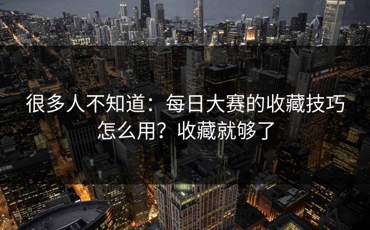 很多人不知道：每日大赛的收藏技巧怎么用？收藏就够了
