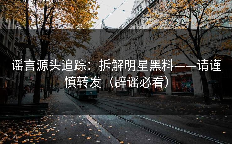 谣言源头追踪：拆解明星黑料——请谨慎转发（辟谣必看）