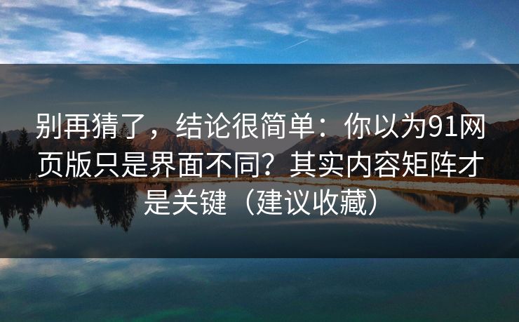 别再猜了，结论很简单：你以为91网页版只是界面不同？其实内容矩阵才是关键（建议收藏）